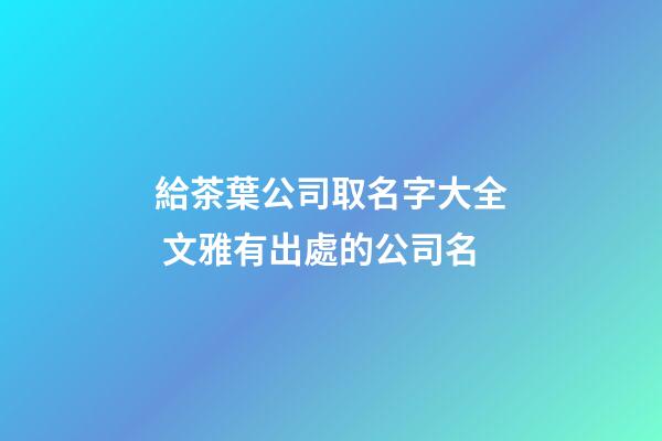 給茶葉公司取名字大全 文雅有出處的公司名-第1張-公司起名-玄機派
